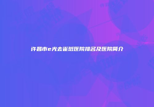 许昌市e光去雀斑医院排名及医院简介
