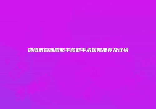 邵阳市自体脂肪丰额部手术医院推荐及详情