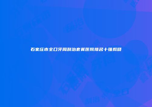 石家庄市全口牙周刮治套餐医院排名十强揭晓