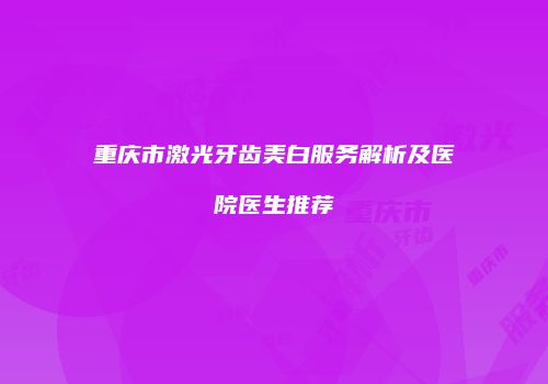 重庆市激光牙齿美白服务解析及医院医生推荐