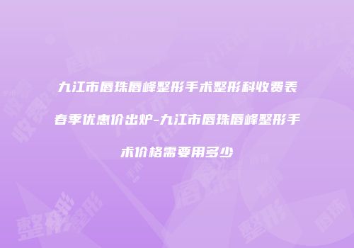 九江市唇珠唇峰整形手术整形科收费表春季优惠价出炉-九江市唇珠唇峰整形手术价格需要用多少