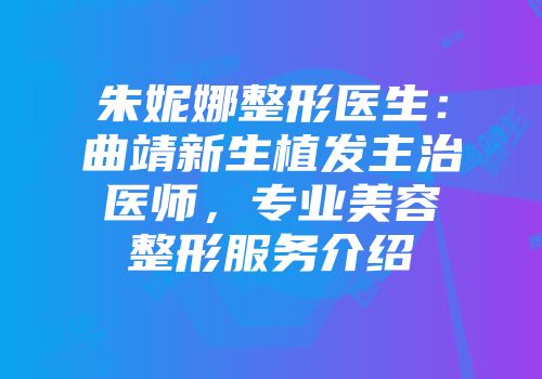 朱妮娜整形医生：曲靖新生植发主治医师，专业美容整形服务介绍