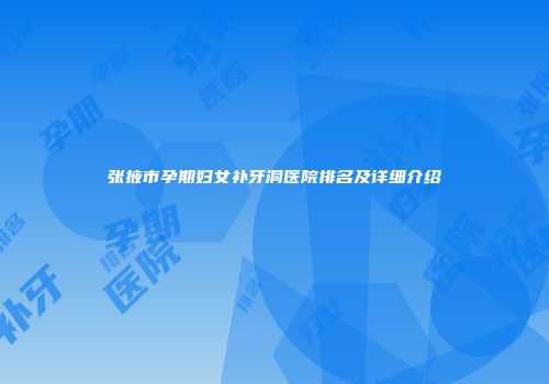 张掖市孕期妇女补牙洞医院排名及详细介绍