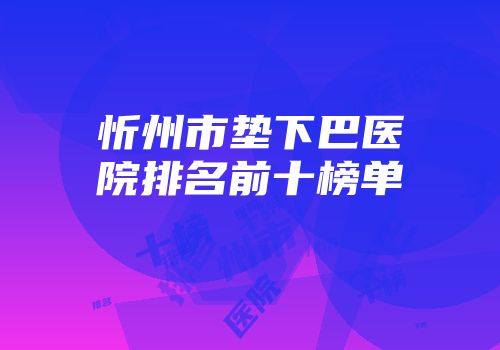忻州市垫下巴医院排名前十榜单