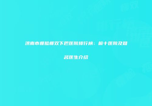 济南市瘦脸瘦双下巴医院排行榜：前十医院及知名医生介绍