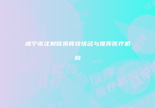 咸宁市注射除鼻背纹排名与推荐医疗机构