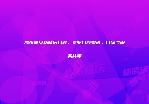 温州瑞安杨晓庆口腔：专业口腔整形，口碑与服务并重