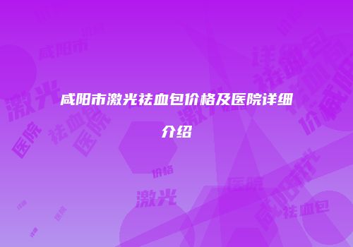 咸阳市激光祛血包价格及医院详细介绍