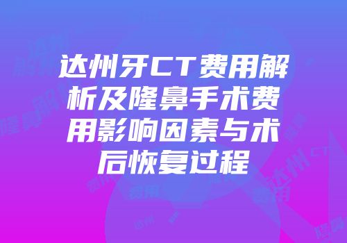 达州牙CT费用解析及隆鼻手术费用影响因素与术后恢复过程