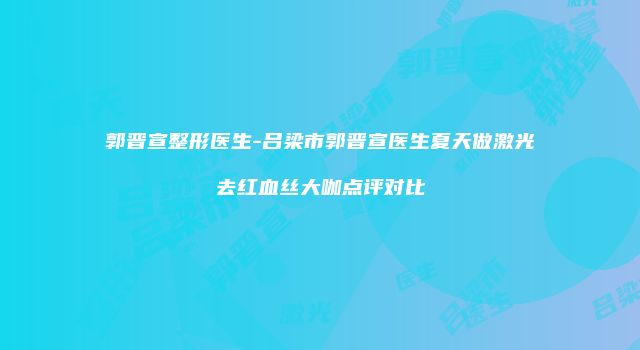 郭晋宣整形医生-吕梁市郭晋宣医生夏天做激光去红血丝大咖点评对比