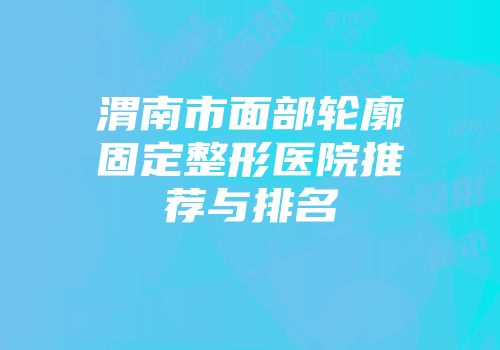 渭南市面部轮廓固定整形医院推荐与排名