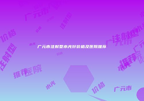 广元市注射型水光针价格及医院推荐