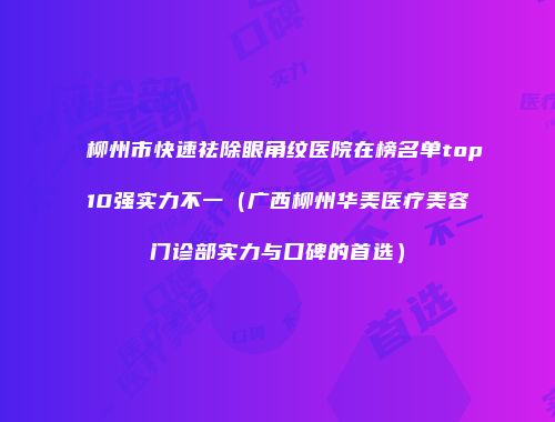 柳州市快速祛除眼角纹医院在榜名单top10强实力不一（广西柳州华美医疗美容门诊部实力与口碑的首选）