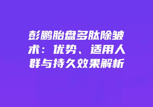 彭鹏胎盘多肽除皱术：优势、适用人群与持久效果解析