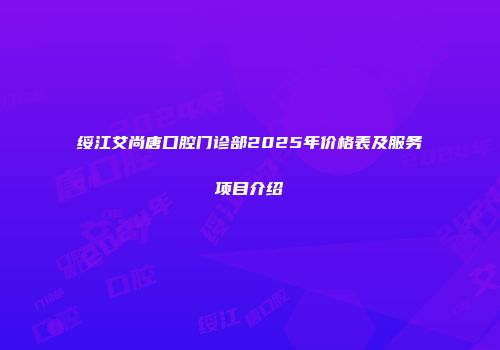 绥江艾尚唐口腔门诊部2025年价格表及服务项目介绍