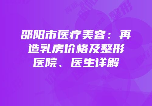 邵阳市医疗美容：再造乳房价格及整形医院、医生详解