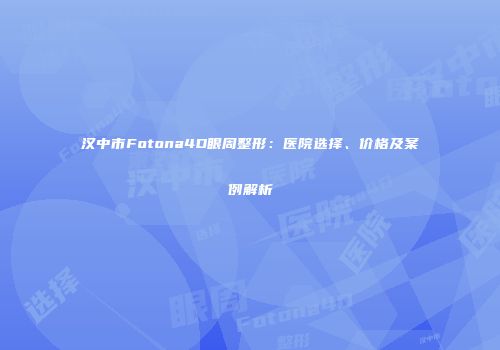 汉中市Fotona4D眼周整形：医院选择、价格及案例解析