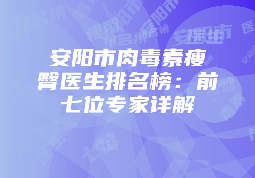 安阳市肉毒素瘦臀医生排名榜：前七位专家详解