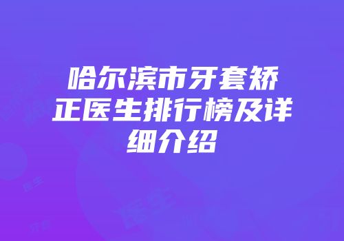 哈尔滨市牙套矫正医生排行榜及详细介绍