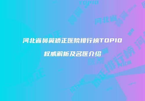 河北省鼻翼矫正医院排行榜TOP10权威解析及名医介绍