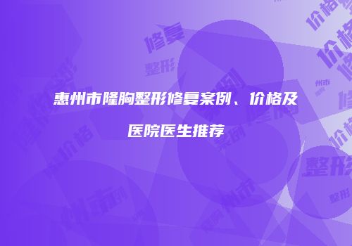 惠州市隆胸整形修复案例、价格及医院医生推荐