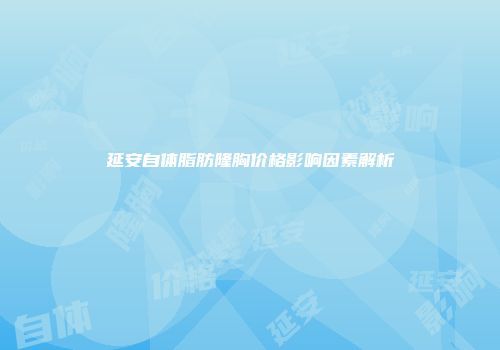 延安自体脂肪隆胸价格影响因素解析