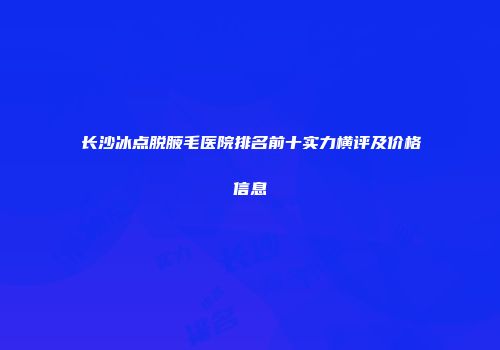 长沙冰点脱腋毛医院排名前十实力横评及价格信息