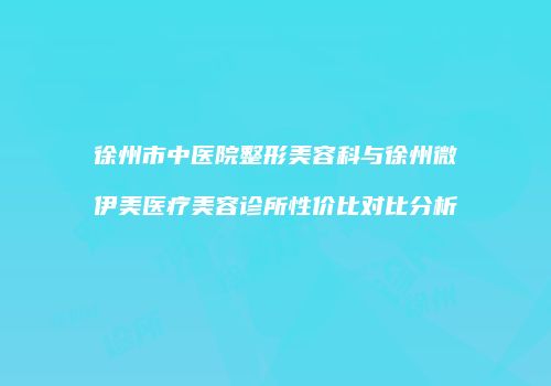 徐州市中医院整形美容科与徐州微伊美医疗美容诊所性价比对比分析