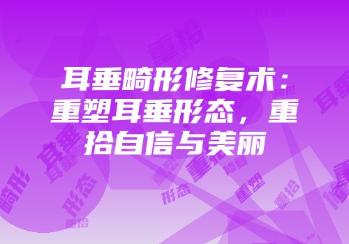 耳垂畸形修复术：重塑耳垂形态，重拾自信与美丽