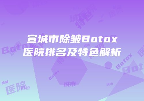 宣城市除皱Botox医院排名及特色解析