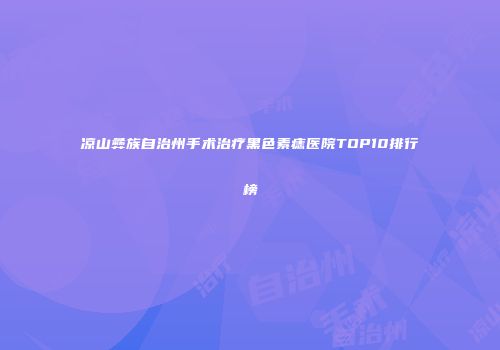 凉山彝族自治州手术治疗黑色素痣医院TOP10排行榜