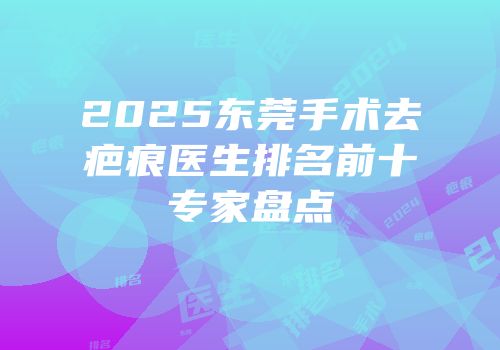 2025东莞手术去疤痕医生排名前十专家盘点