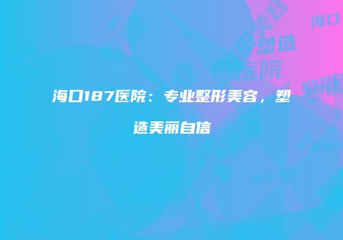 海口187医院：专业整形美容，塑造美丽自信