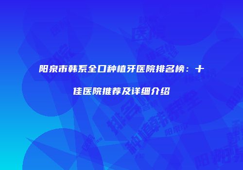 阳泉市韩系全口种植牙医院排名榜：十佳医院推荐及详细介绍