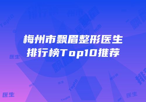 梅州市飘眉整形医生排行榜Top10推荐