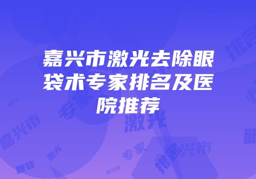 嘉兴市激光去除眼袋术专家排名及医院推荐