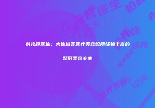 刘光颖医生：大连柏荟医疗美容诊所经验丰富的整形美容专家