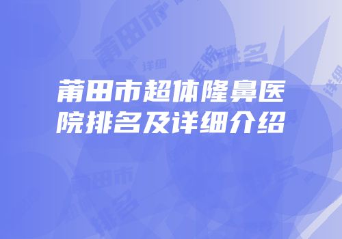 莆田市超体隆鼻医院排名及详细介绍