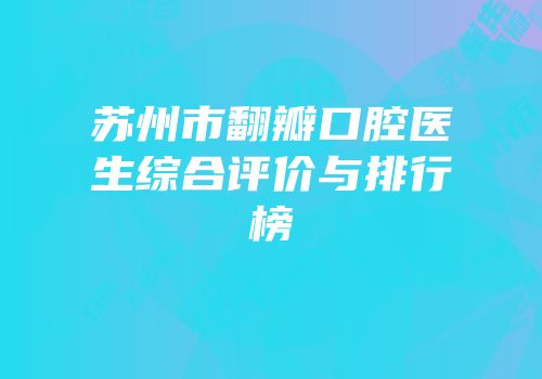 苏州市翻瓣口腔医生综合评价与排行榜