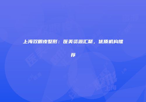 上海双眼皮整形：医美资源汇聚，优质机构推荐