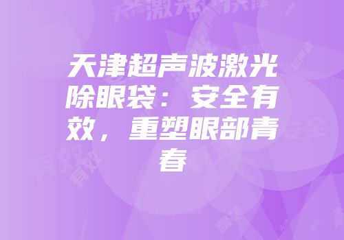 天津超声波激光除眼袋：安全有效，重塑眼部青春