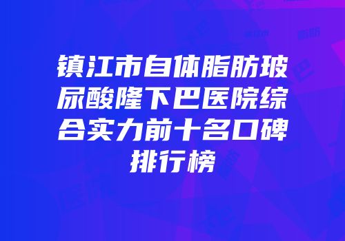 镇江市自体脂肪玻尿酸隆下巴医院综合实力前十名口碑排行榜