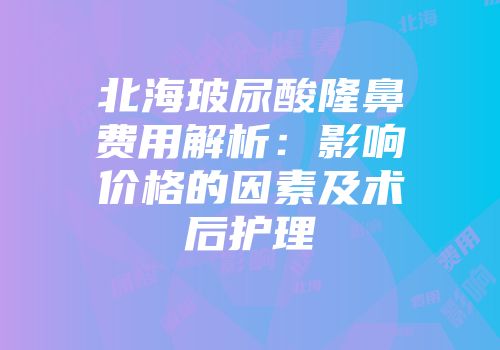 北海玻尿酸隆鼻费用解析：影响价格的因素及术后护理