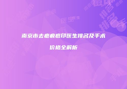 南京市去疤痕痘印医生排名及手术价格全解析