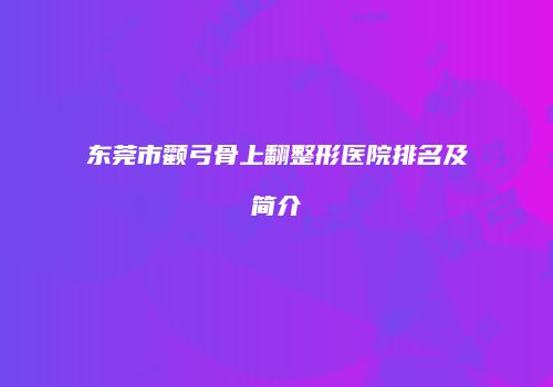 东莞市颧弓骨上翻整形医院排名及简介