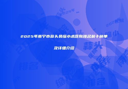 2025年南宁市蒜头鼻缩小术医院排名前十榜单及详细介绍