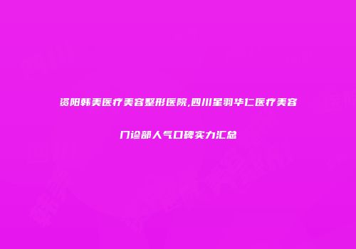 资阳韩美医疗美容整形医院,四川星羽华仁医疗美容门诊部人气口碑实力汇总