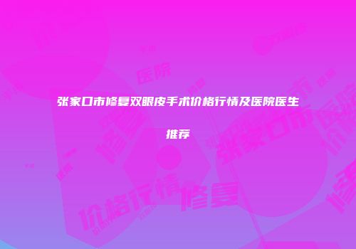 张家口市修复双眼皮手术价格行情及医院医生推荐