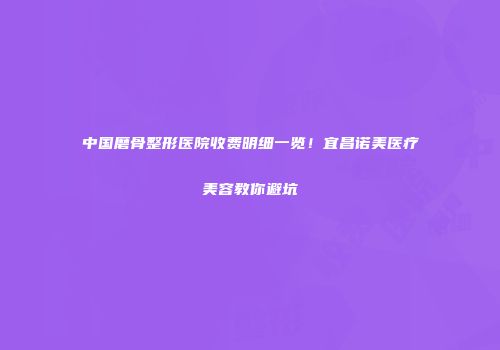 中国磨骨整形医院收费明细一览！宜昌诺美医疗美容教你避坑