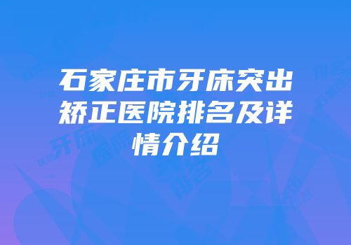 石家庄市牙床突出矫正医院排名及详情介绍